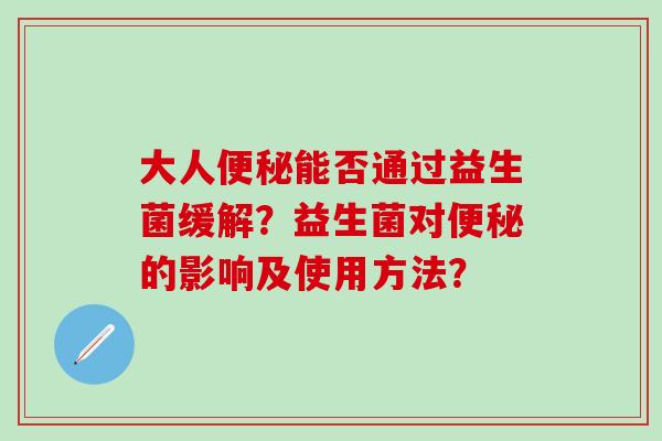 大人能否通过益生菌缓解？益生菌对的影响及使用方法？