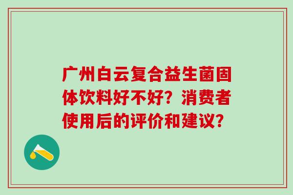 广州白云复合益生菌固体饮料好不好？消费者使用后的评价和建议？
