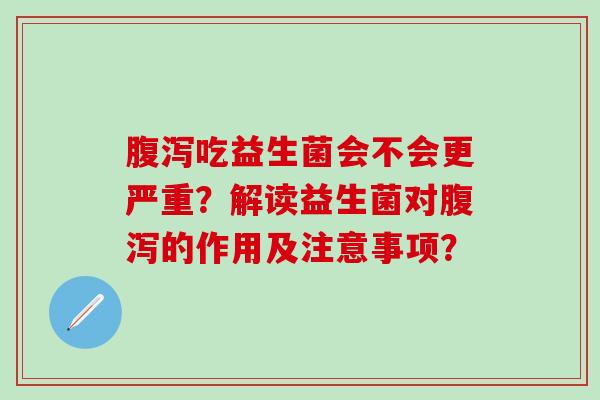 吃益生菌会不会更严重？解读益生菌对的作用及注意事项？