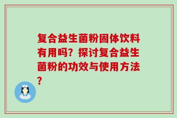 复合益生菌粉固体饮料有用吗？探讨复合益生菌粉的功效与使用方法？