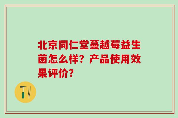 北京同仁堂蔓越莓益生菌怎么样？产品使用效果评价？