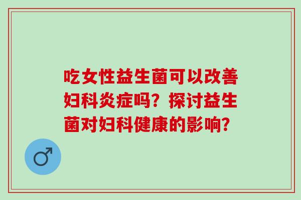 吃女性益生菌可以改善吗？探讨益生菌对健康的影响？