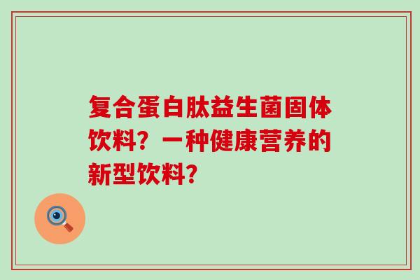 复合蛋白肽益生菌固体饮料？一种健康营养的新型饮料？