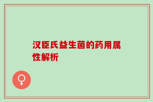 汉臣氏益生菌的药用属性解析