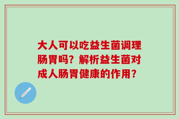 大人可以吃益生菌调理肠胃吗？解析益生菌对成人肠胃健康的作用？