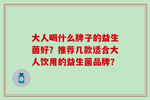 大人喝什么牌子的益生菌好？推荐几款适合大人饮用的益生菌品牌？
