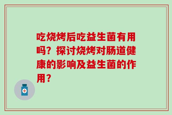 吃烧烤后吃益生菌有用吗？探讨烧烤对肠道健康的影响及益生菌的作用？