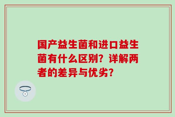 国产益生菌和进口益生菌有什么区别？详解两者的差异与优劣？