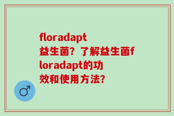floradapt 益生菌？了解益生菌floradapt的功效和使用方法？