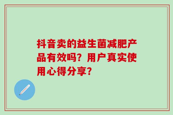 抖音卖的益生菌产品有效吗？用户真实使用心得分享？