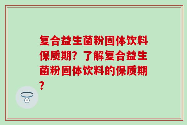 复合益生菌粉固体饮料保质期？了解复合益生菌粉固体饮料的保质期？