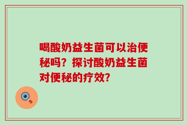 喝酸奶益生菌可以吗？探讨酸奶益生菌对的疗效？