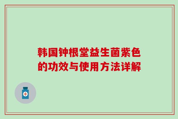 韩国钟根堂益生菌紫色的功效与使用方法详解