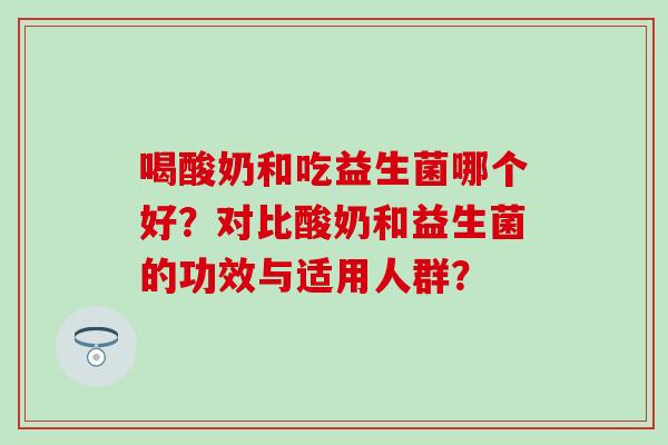 喝酸奶和吃益生菌哪个好？对比酸奶和益生菌的功效与适用人群？