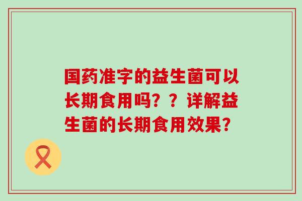 国药准字的益生菌可以长期食用吗？？详解益生菌的长期食用效果？