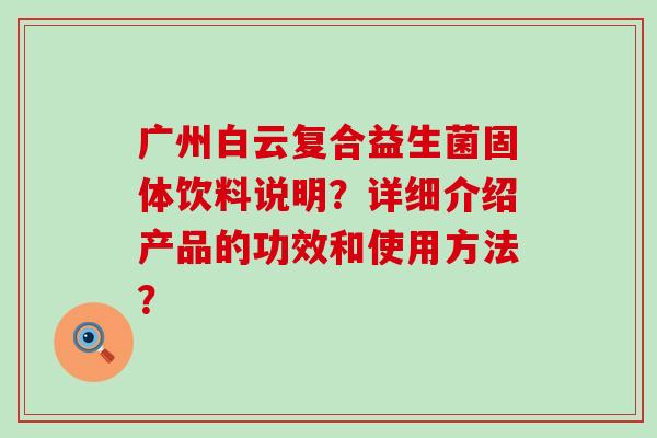 广州白云复合益生菌固体饮料说明？详细介绍产品的功效和使用方法？