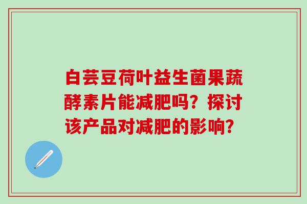 白芸豆荷叶益生菌果蔬酵素片能吗？探讨该产品对的影响？
