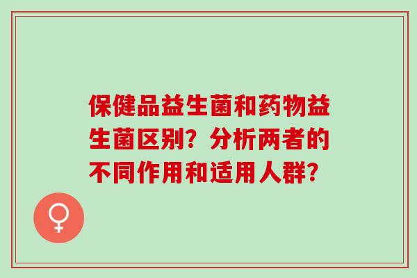 保健品益生菌和益生菌区别？分析两者的不同作用和适用人群？