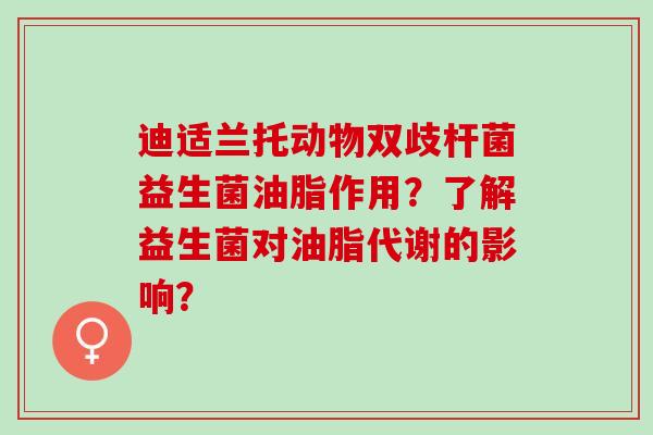 迪适兰托动物双歧杆菌益生菌油脂作用？了解益生菌对油脂代谢的影响？