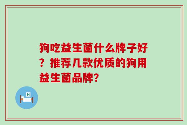 狗吃益生菌什么牌子好？推荐几款优质的狗用益生菌品牌？