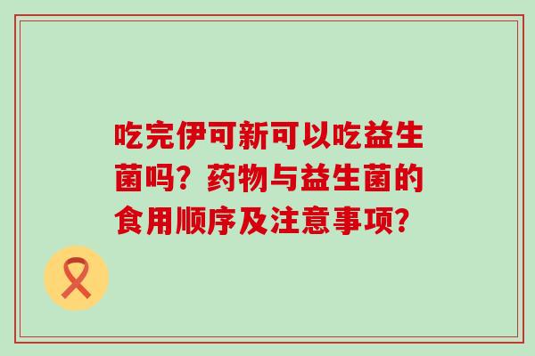 吃完伊可新可以吃益生菌吗？与益生菌的食用顺序及注意事项？