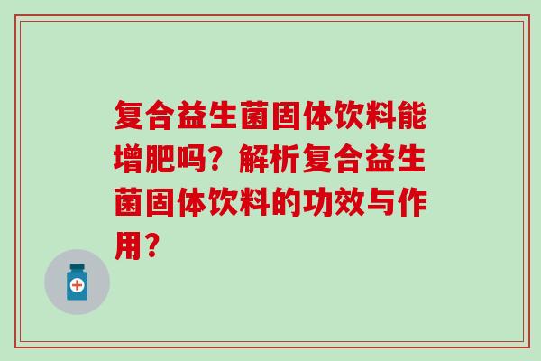 复合益生菌固体饮料能增肥吗？解析复合益生菌固体饮料的功效与作用？