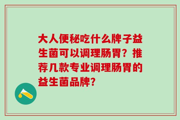大人吃什么牌子益生菌可以调理肠胃？推荐几款专业调理肠胃的益生菌品牌？