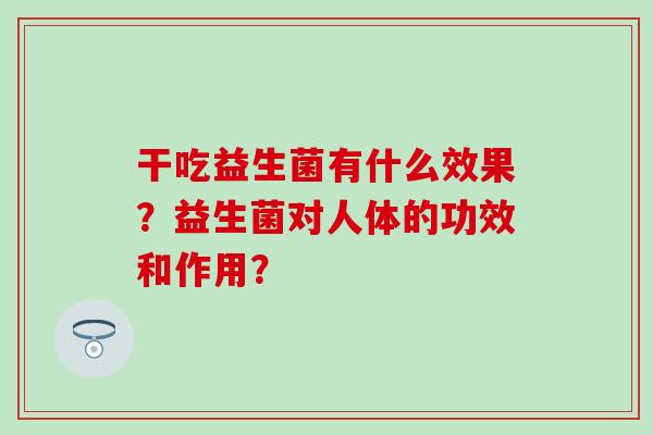 干吃益生菌有什么效果？益生菌对人体的功效和作用？