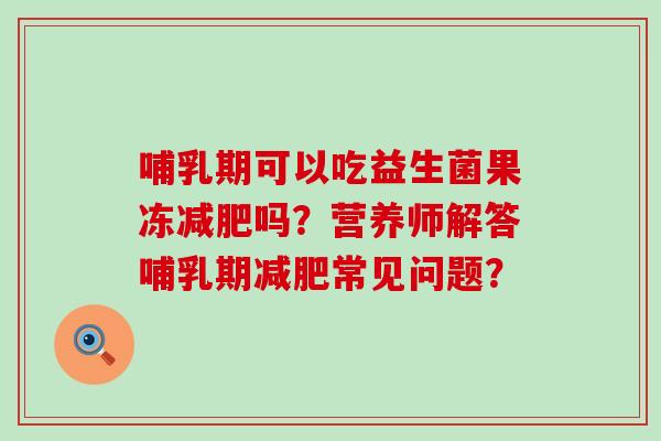 哺乳期可以吃益生菌果冻吗？营养师解答哺乳期常见问题？