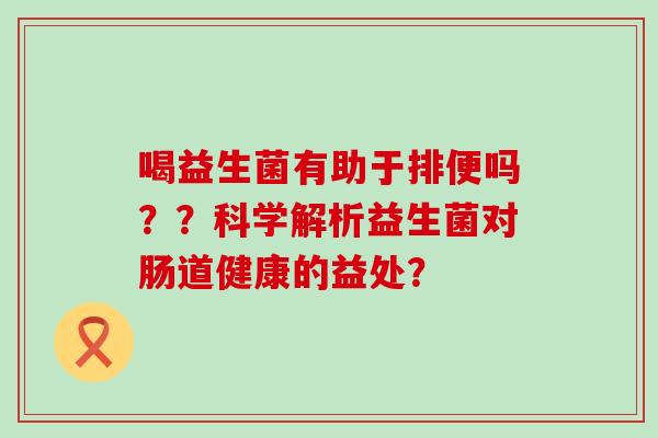 喝益生菌有助于排便吗？？科学解析益生菌对肠道健康的益处？