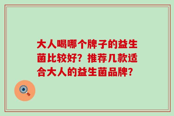 大人喝哪个牌子的益生菌比较好？推荐几款适合大人的益生菌品牌？