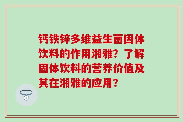 钙铁锌多维益生菌固体饮料的作用湘雅？了解固体饮料的营养价值及其在湘雅的应用？