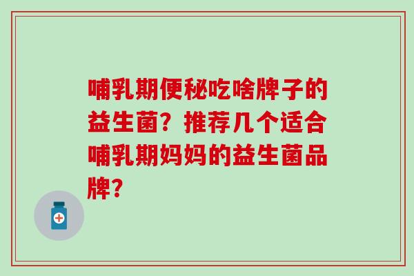 哺乳期吃啥牌子的益生菌？推荐几个适合哺乳期妈妈的益生菌品牌？