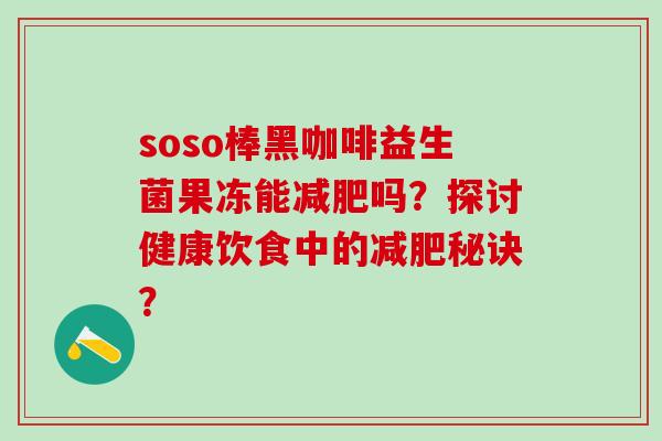soso棒黑咖啡益生菌果冻能吗？探讨健康饮食中的秘诀？