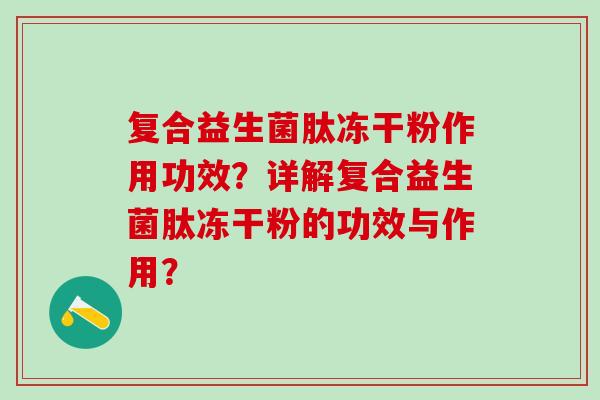 复合益生菌肽冻干粉作用功效?详解复合益生菌肽冻干粉的功效与作用? 复合益生菌肽冻干粉作用功效?详解复合益生菌肽冻干粉的功效与作用?