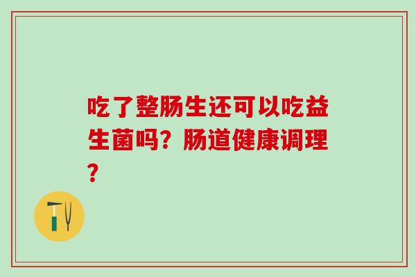 吃了整肠生还可以吃益生菌吗？肠道健康调理？