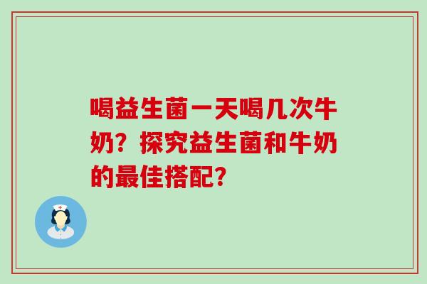 喝益生菌一天喝几次牛奶？探究益生菌和牛奶的佳搭配？
