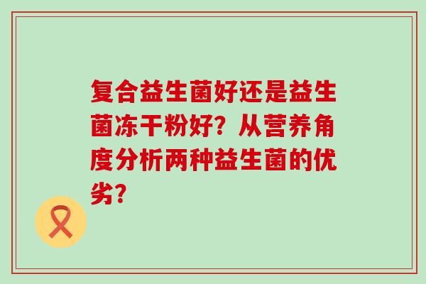复合益生菌好还是益生菌冻干粉好？从营养角度分析两种益生菌的优劣？