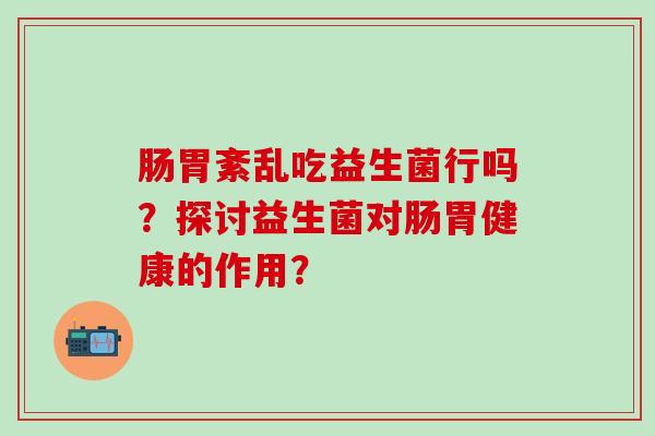肠胃紊乱吃益生菌行吗？探讨益生菌对肠胃健康的作用？
