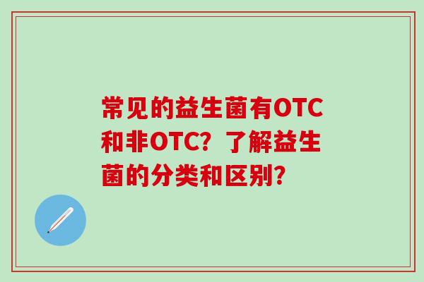 常见的益生菌有OTC和非OTC？了解益生菌的分类和区别？