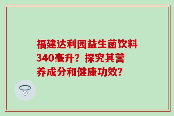 福建达利园益生菌饮料340毫升？探究其营养成分和健康功效？