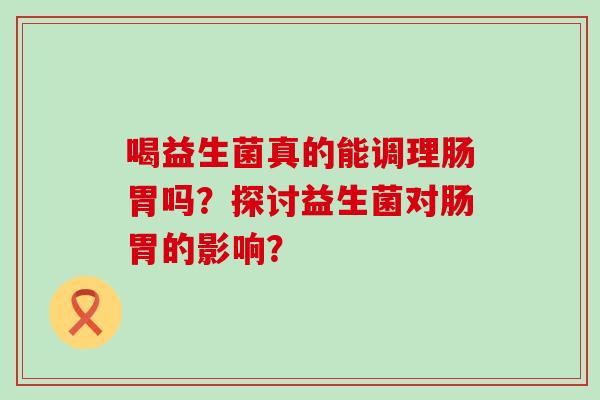 喝益生菌真的能调理肠胃吗？探讨益生菌对肠胃的影响？