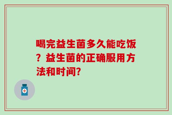 喝完益生菌多久能吃饭？益生菌的正确服用方法和时间？