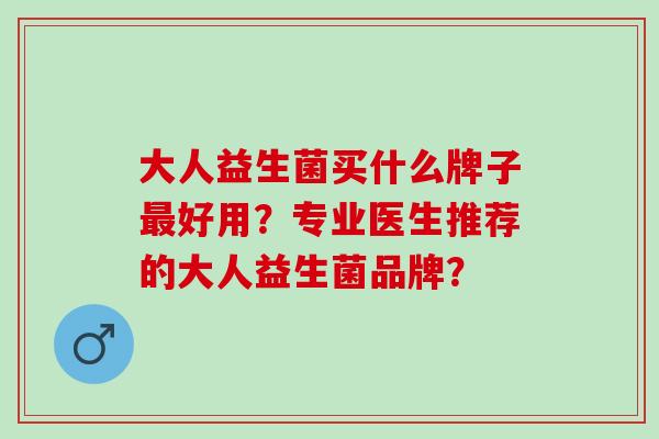 大人益生菌买什么牌子好用？专业医生推荐的大人益生菌品牌？