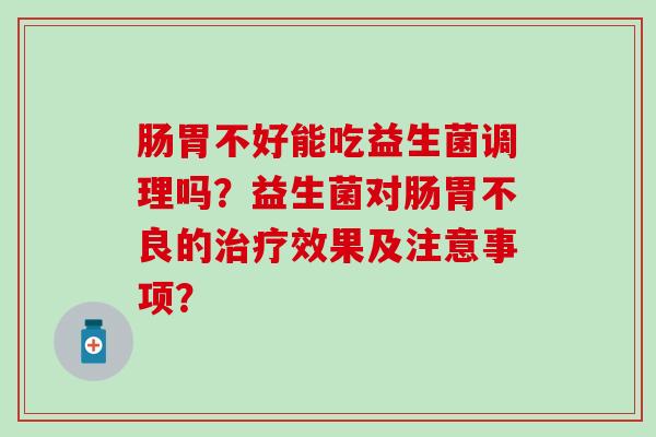 肠胃不好能吃益生菌调理吗？益生菌对肠胃不良的效果及注意事项？