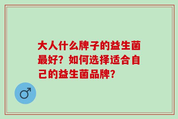 大人什么牌子的益生菌好？如何选择适合自己的益生菌品牌？