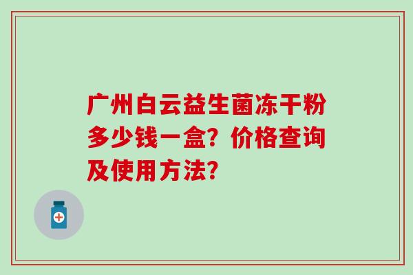 广州白云益生菌冻干粉多少钱一盒？价格查询及使用方法？