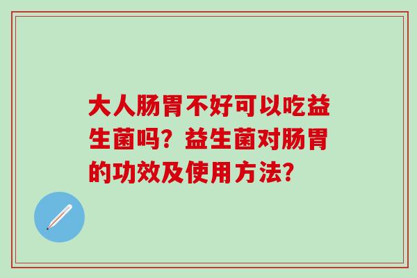大人肠胃不好可以吃益生菌吗？益生菌对肠胃的功效及使用方法？