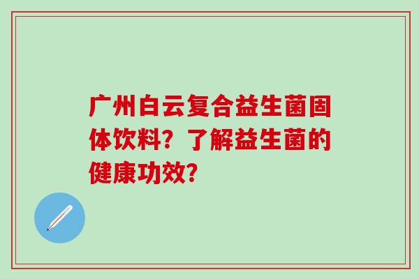 广州白云复合益生菌固体饮料？了解益生菌的健康功效？