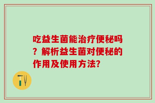 吃益生菌能吗？解析益生菌对的作用及使用方法？